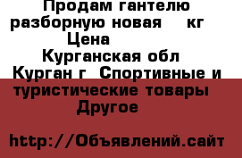 Продам гантелю разборную(новая) 20кг   › Цена ­ 2 100 - Курганская обл., Курган г. Спортивные и туристические товары » Другое   